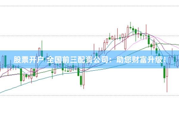 股票开户 全国前三配资公司：助您财富升级！