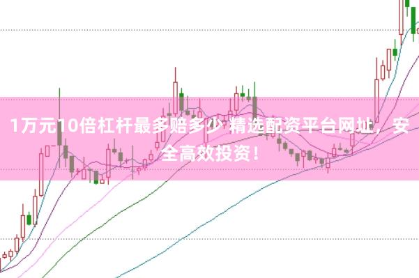 1万元10倍杠杆最多赔多少 精选配资平台网址，安全高效投资！