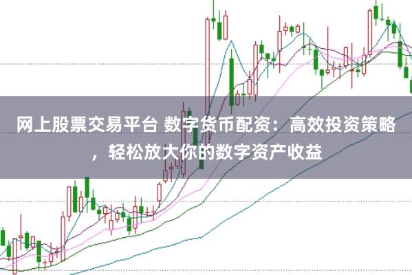 网上股票交易平台 数字货币配资：高效投资策略，轻松放大你的数字资产收益
