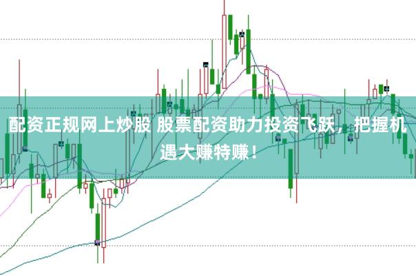 配资正规网上炒股 股票配资助力投资飞跃，把握机遇大赚特赚！