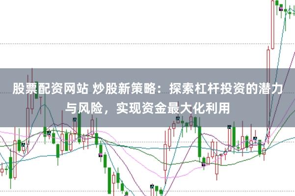 股票配资网站 炒股新策略：探索杠杆投资的潜力与风险，实现资金最大化利用