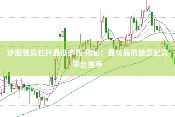 炒股融资杠杆最低多钱 揭秘：最可靠的股票配资平台推荐