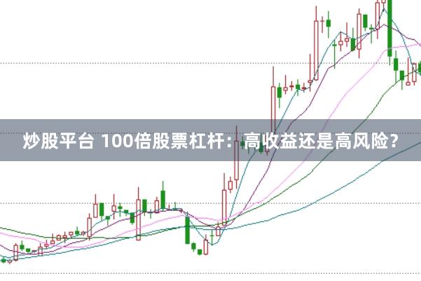 炒股平台 100倍股票杠杆：高收益还是高风险？