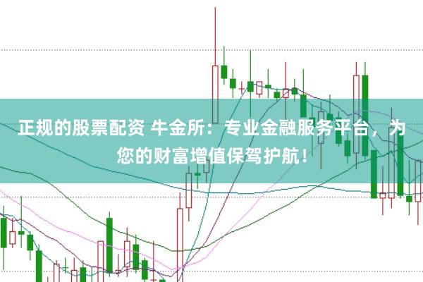正规的股票配资 牛金所：专业金融服务平台，为您的财富增值保驾护航！