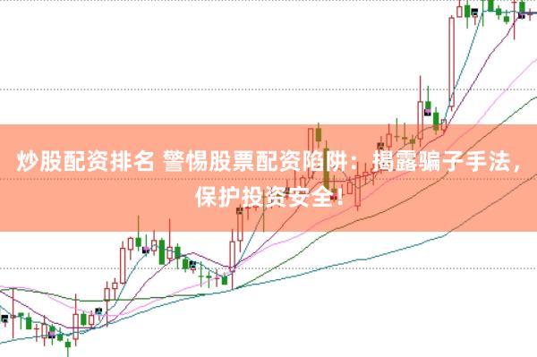 炒股配资排名 警惕股票配资陷阱：揭露骗子手法，保护投资安全！
