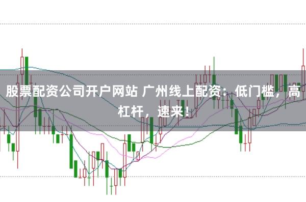 股票配资公司开户网站 广州线上配资：低门槛，高杠杆，速来！