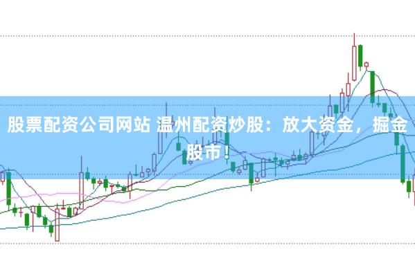 股票配资公司网站 温州配资炒股：放大资金，掘金股市！