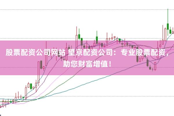 股票配资公司网站 望京配资公司：专业股票配资，助您财富增值！