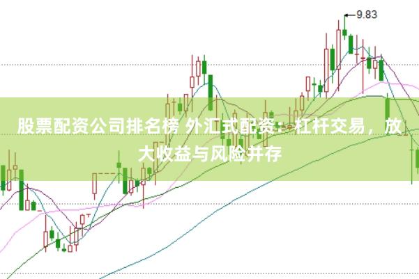 股票配资公司排名榜 外汇式配资：杠杆交易，放大收益与风险并存