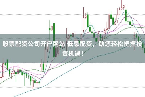 股票配资公司开户网站 低息配资，助您轻松把握投资机遇！