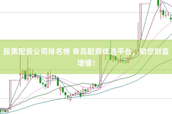 股票配资公司排名榜 青岛配资优选平台，助您财富增值！