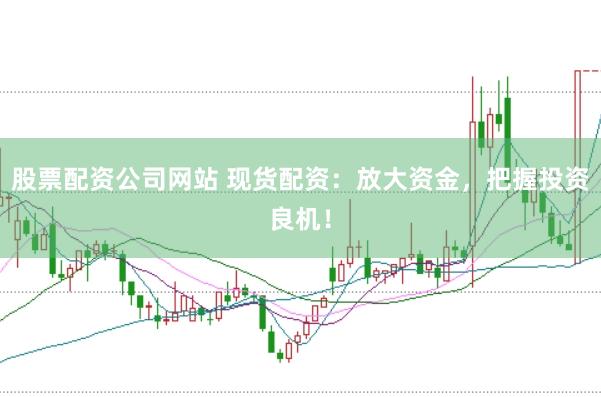 股票配资公司网站 现货配资：放大资金，把握投资良机！