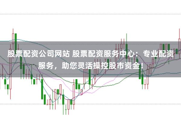 股票配资公司网站 股票配资服务中心：专业配资服务，助您灵活操控股市资金！