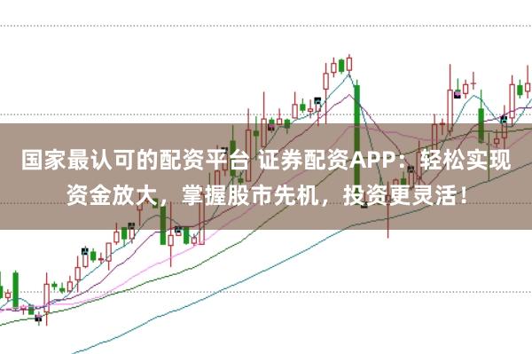 国家最认可的配资平台 证券配资APP：轻松实现资金放大，掌握股市先机，投资更灵活！