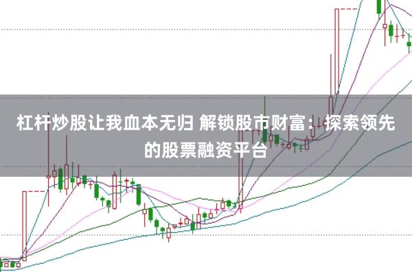 杠杆炒股让我血本无归 解锁股市财富：探索领先的股票融资平台