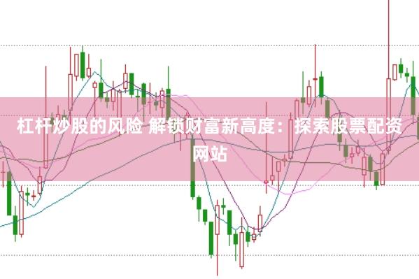 杠杆炒股的风险 解锁财富新高度：探索股票配资网站