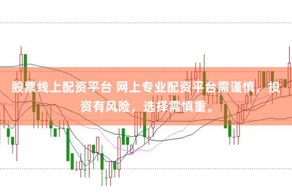 股票线上配资平台 网上专业配资平台需谨慎，投资有风险，选择需慎重。