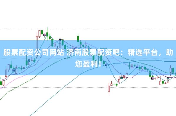 股票配资公司网站 济南股票配资吧：精选平台，助您盈利！