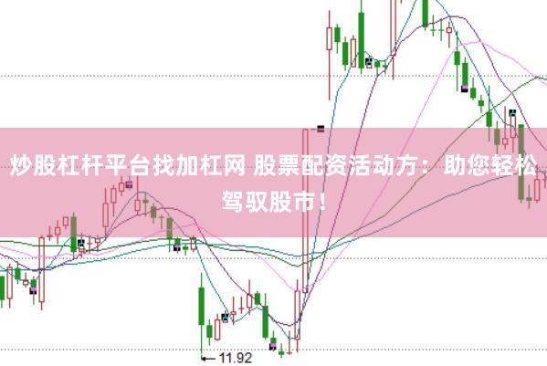 炒股杠杆平台找加杠网 股票配资活动方：助您轻松驾驭股市！