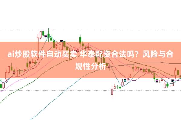ai炒股软件自动买卖 华泰配资合法吗？风险与合规性分析