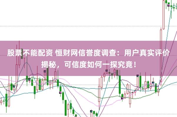 股票不能配资 恒财网信誉度调查：用户真实评价揭秘，可信度如何一探究竟！
