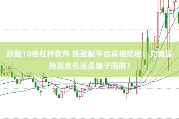 炒股10倍杠杆软件 钱盈配平台真相揭秘：究竟是投资良机还是骗子陷阱？