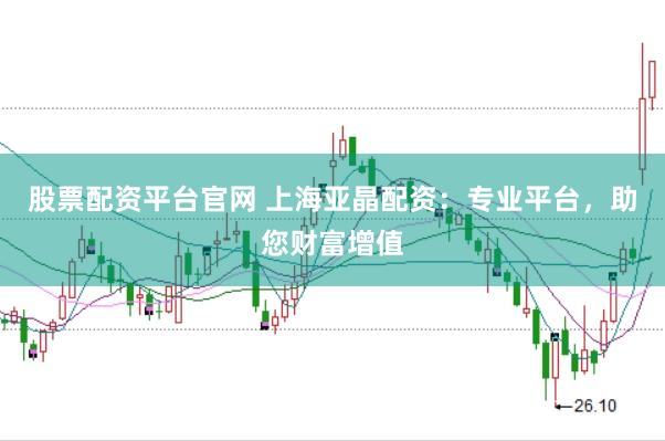 股票配资平台官网 上海亚晶配资：专业平台，助您财富增值