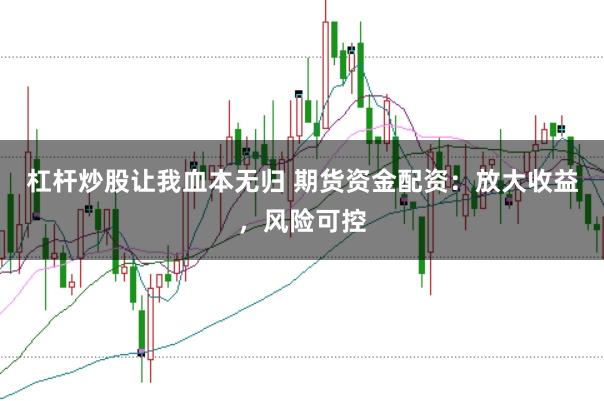 杠杆炒股让我血本无归 期货资金配资：放大收益，风险可控