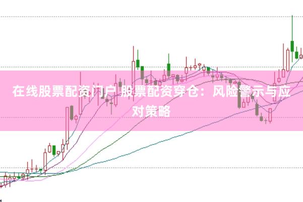 在线股票配资门户 股票配资穿仓：风险警示与应对策略