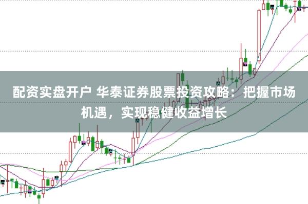 配资实盘开户 华泰证券股票投资攻略：把握市场机遇，实现稳健收益增长