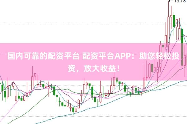 国内可靠的配资平台 配资平台APP：助您轻松投资，放大收益！