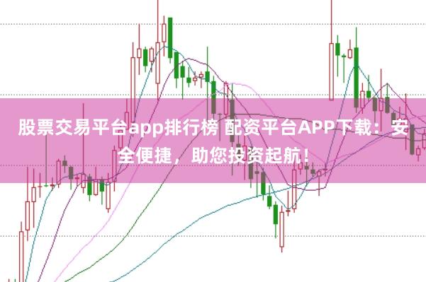 股票交易平台app排行榜 配资平台APP下载：安全便捷，助您投资起航！