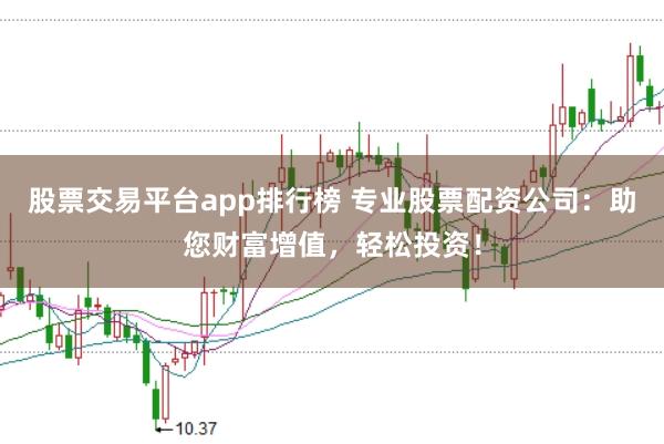 股票交易平台app排行榜 专业股票配资公司：助您财富增值，轻松投资！