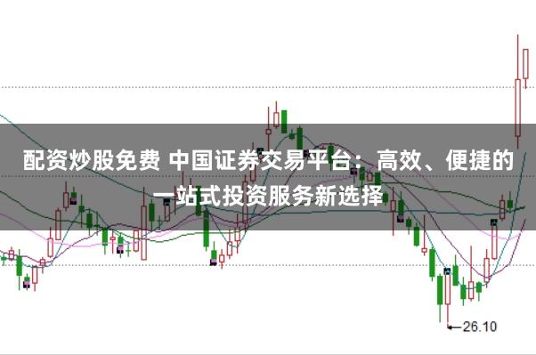 配资炒股免费 中国证券交易平台：高效、便捷的一站式投资服务新选择