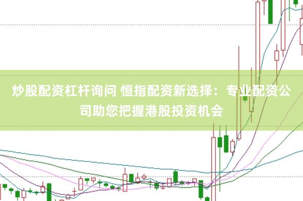 炒股配资杠杆询问 恒指配资新选择：专业配资公司助您把握港股投资机会
