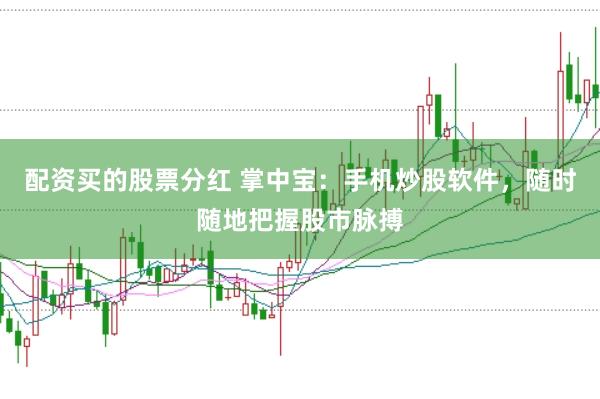 配资买的股票分红 掌中宝：手机炒股软件，随时随地把握股市脉搏