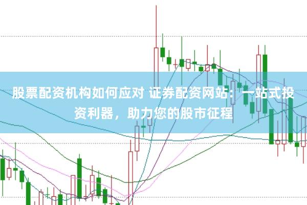 股票配资机构如何应对 证券配资网站：一站式投资利器，助力您的股市征程