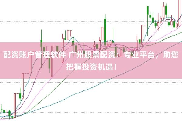 配资账户管理软件 广州股票配资：专业平台，助您把握投资机遇！