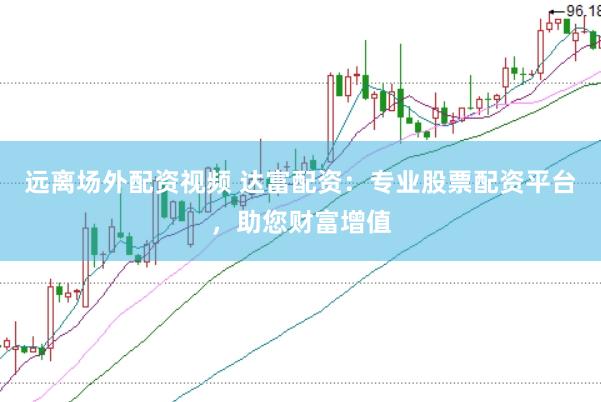 远离场外配资视频 达富配资：专业股票配资平台，助您财富增值