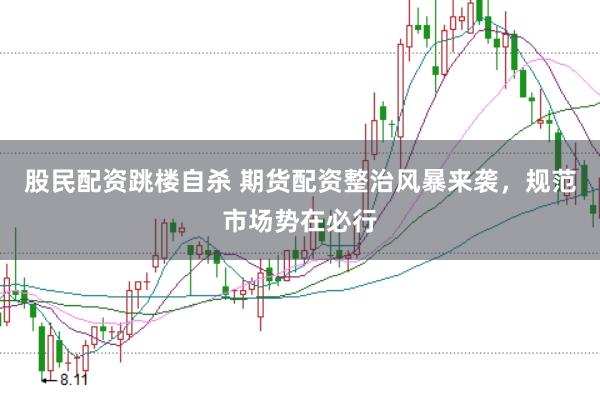 股民配资跳楼自杀 期货配资整治风暴来袭，规范市场势在必行