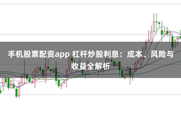 手机股票配资app 杠杆炒股利息：成本、风险与收益全解析
