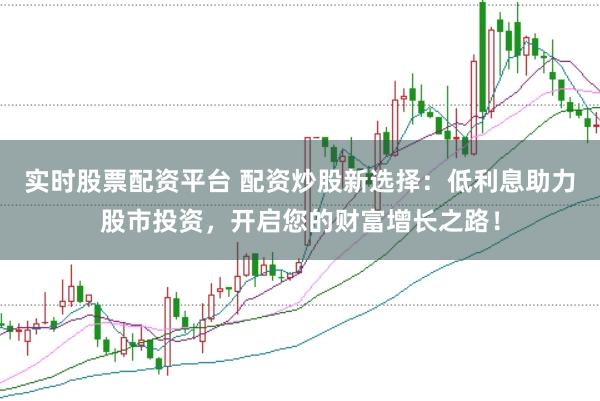 实时股票配资平台 配资炒股新选择：低利息助力股市投资，开启您的财富增长之路！