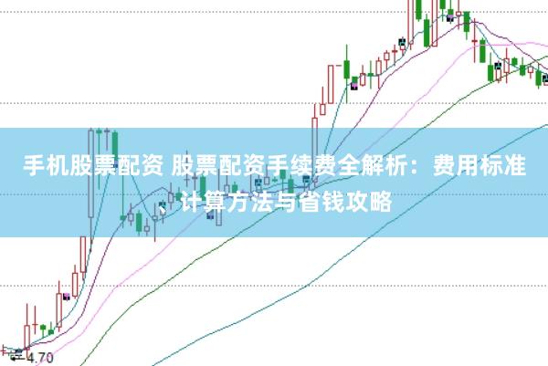 手机股票配资 股票配资手续费全解析：费用标准、计算方法与省钱攻略