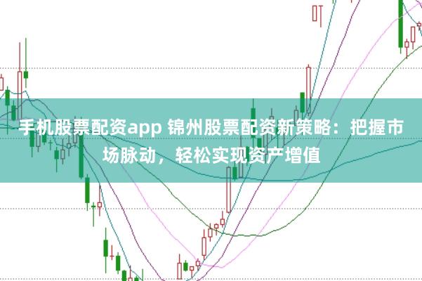 手机股票配资app 锦州股票配资新策略：把握市场脉动，轻松实现资产增值