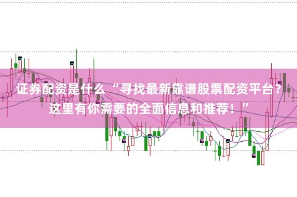 证券配资是什么 “寻找最新靠谱股票配资平台？这里有你需要的全面信息和推荐！”