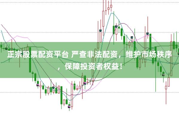 正宗股票配资平台 严查非法配资，维护市场秩序，保障投资者权益！