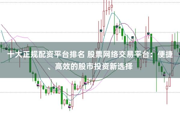 十大正规配资平台排名 股票网络交易平台：便捷、高效的股市投资新选择