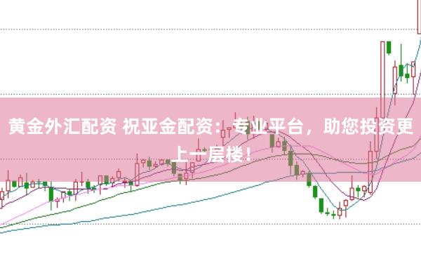 黄金外汇配资 祝亚金配资：专业平台，助您投资更上一层楼！