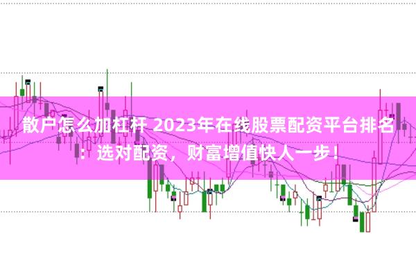 散户怎么加杠杆 2023年在线股票配资平台排名：选对配资，财富增值快人一步！