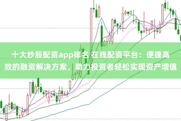 十大炒股配资app排名 在线配资平台：便捷高效的融资解决方案，助力投资者轻松实现资产增值